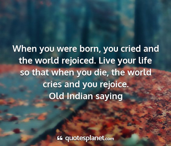 Old indian saying - when you were born, you cried and the world...