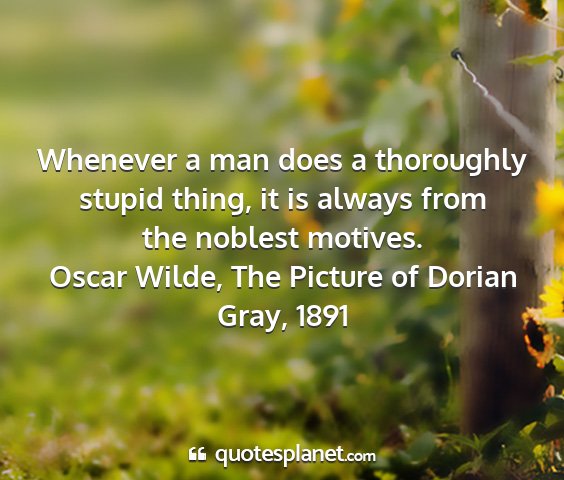 Oscar wilde, the picture of dorian gray, 1891 - whenever a man does a thoroughly stupid thing, it...