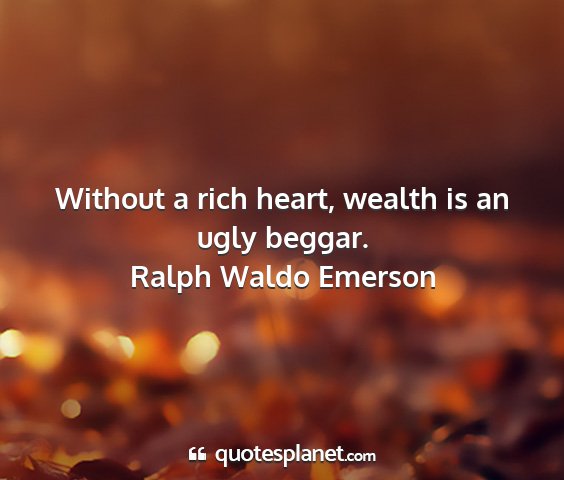 Ralph waldo emerson - without a rich heart, wealth is an ugly beggar....