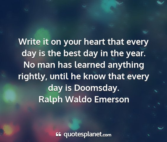 Ralph waldo emerson - write it on your heart that every day is the best...