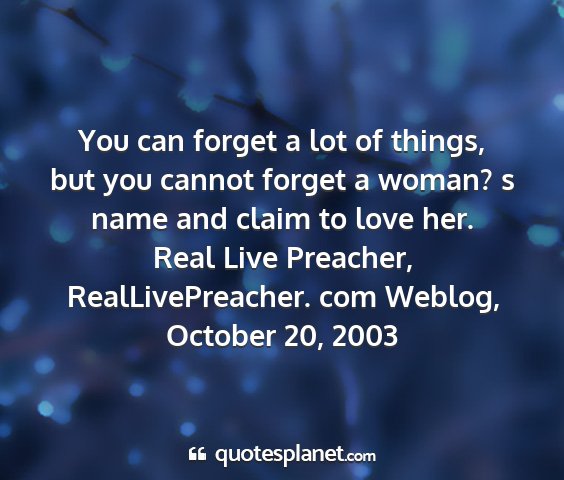 Real live preacher, reallivepreacher. com weblog, october 20, 2003 - you can forget a lot of things, but you cannot...