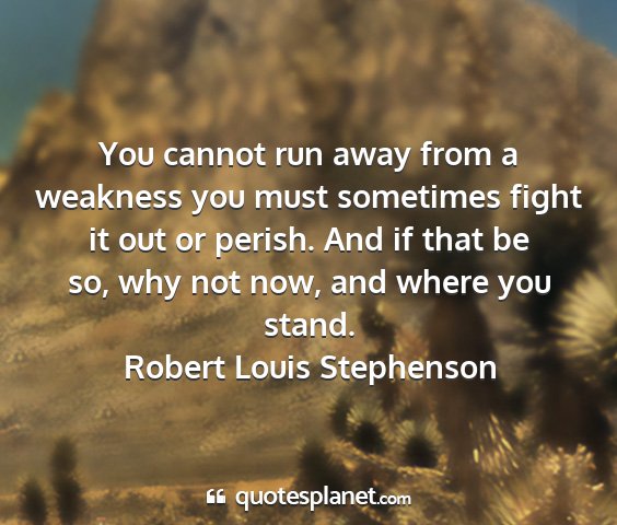 Robert louis stephenson - you cannot run away from a weakness you must...