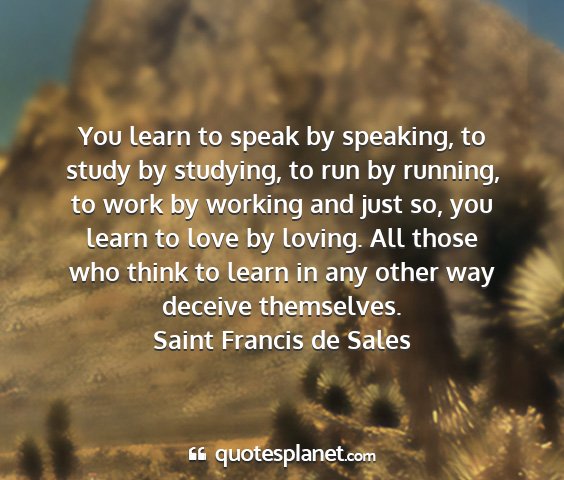 Saint francis de sales - you learn to speak by speaking, to study by...