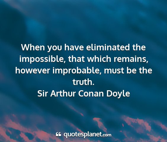 Sir arthur conan doyle - when you have eliminated the impossible, that...