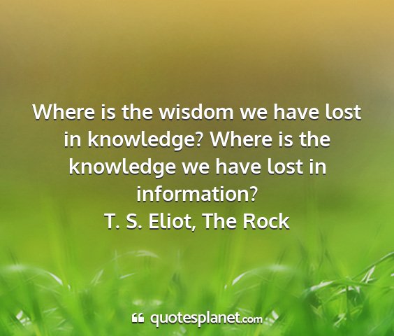 T. s. eliot, the rock - where is the wisdom we have lost in knowledge?...