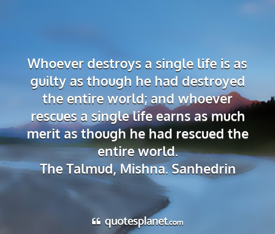 The talmud, mishna. sanhedrin - whoever destroys a single life is as guilty as...