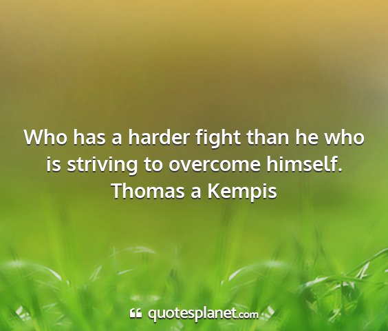 Thomas a kempis - who has a harder fight than he who is striving to...