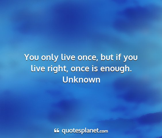 Unknown - you only live once, but if you live right, once...