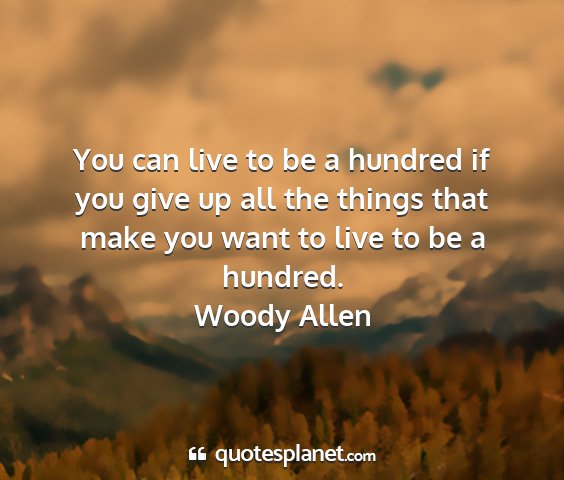 Woody allen - you can live to be a hundred if you give up all...