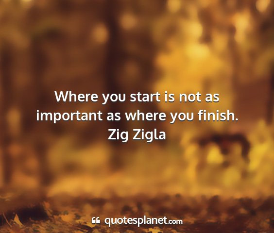 Zig zigla - where you start is not as important as where you...