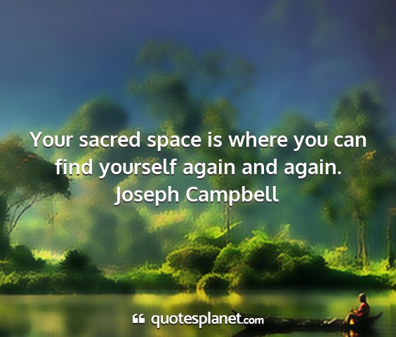 Joseph campbell - your sacred space is where you can find yourself...