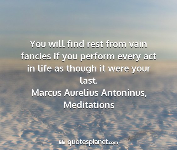 Marcus aurelius antoninus, meditations - you will find rest from vain fancies if you...