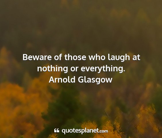 Arnold glasgow - beware of those who laugh at nothing or...