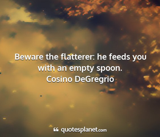 Cosino degregrio - beware the flatterer: he feeds you with an empty...