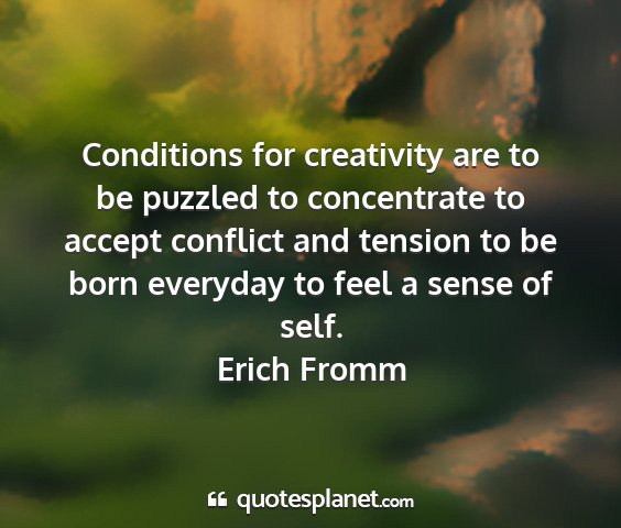 Erich fromm - conditions for creativity are to be puzzled to...