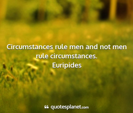 Euripides - circumstances rule men and not men rule...