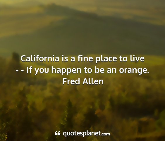 Fred allen - california is a fine place to live - - if you...