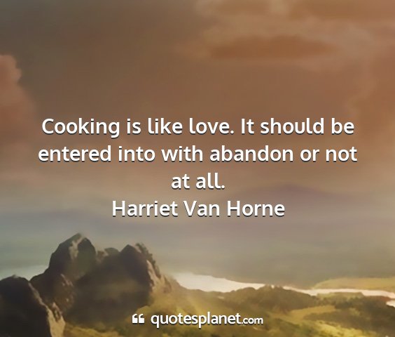 Harriet van horne - cooking is like love. it should be entered into...