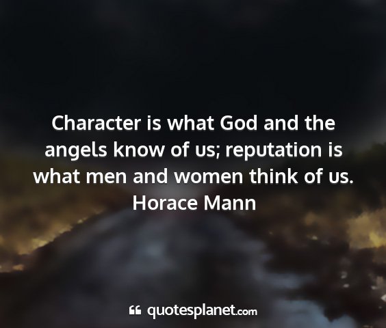 Horace mann - character is what god and the angels know of us;...