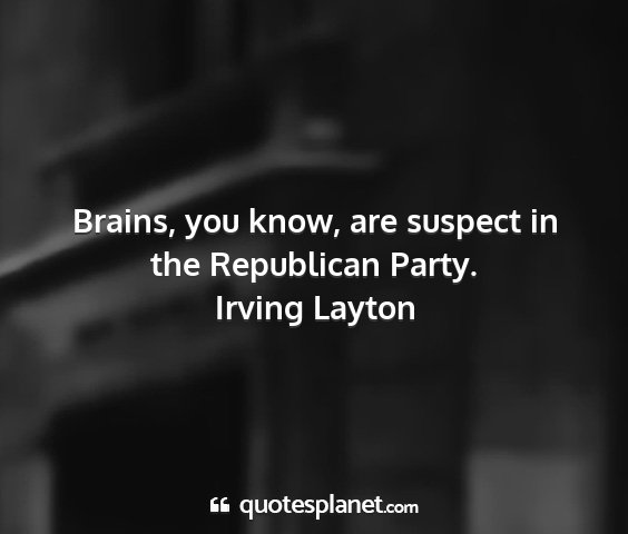 Irving layton - brains, you know, are suspect in the republican...