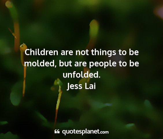 Jess lai - children are not things to be molded, but are...