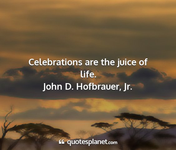 John d. hofbrauer, jr. - celebrations are the juice of life....