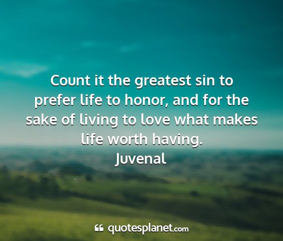 Juvenal - count it the greatest sin to prefer life to...