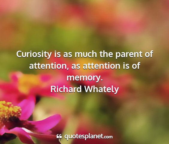 Richard whately - curiosity is as much the parent of attention, as...