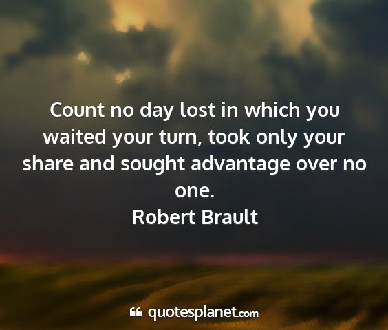 Robert brault - count no day lost in which you waited your turn,...