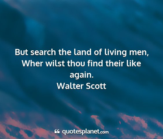 Walter scott - but search the land of living men, wher wilst...