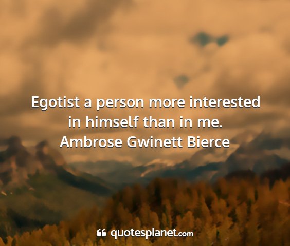 Ambrose gwinett bierce - egotist a person more interested in himself than...