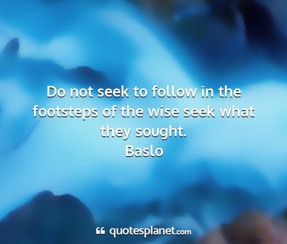 Baslo - do not seek to follow in the footsteps of the...