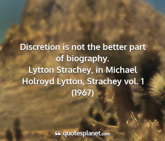 Lytton strachey, in michael holroyd lytton, strachey vol. 1 (1967) - discretion is not the better part of biography....