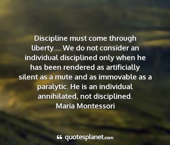 Maria montessori - discipline must come through liberty.... we do...