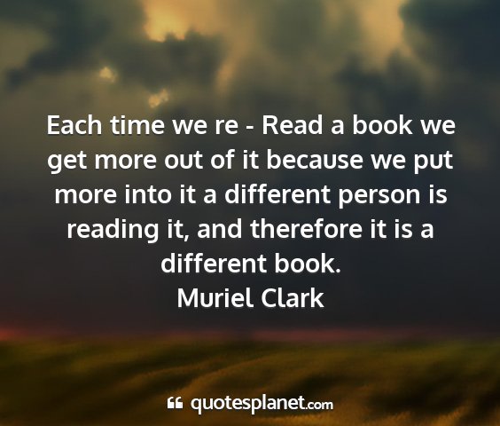 Muriel clark - each time we re - read a book we get more out of...