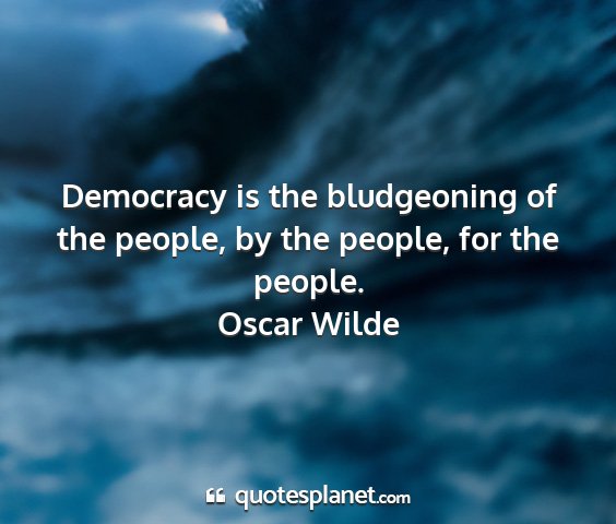 Oscar wilde - democracy is the bludgeoning of the people, by...