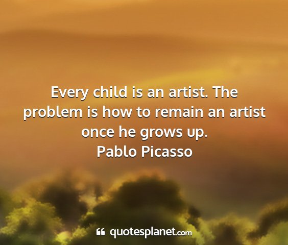 Pablo picasso - every child is an artist. the problem is how to...