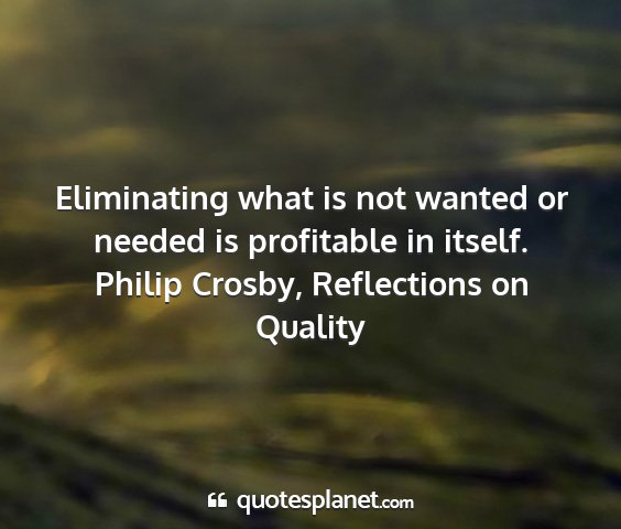 Philip crosby, reflections on quality - eliminating what is not wanted or needed is...