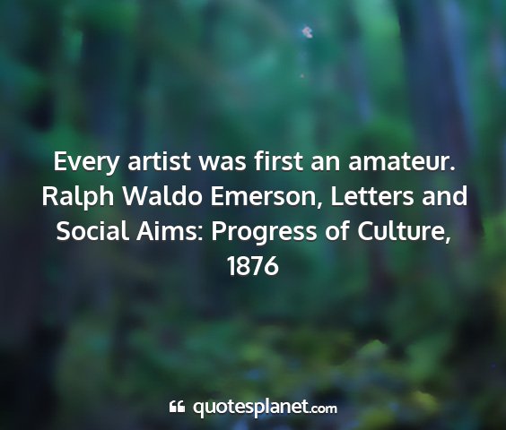 Ralph waldo emerson, letters and social aims: progress of culture, 1876 - every artist was first an amateur....