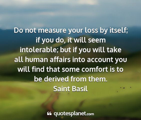 Saint basil - do not measure your loss by itself; if you do, it...