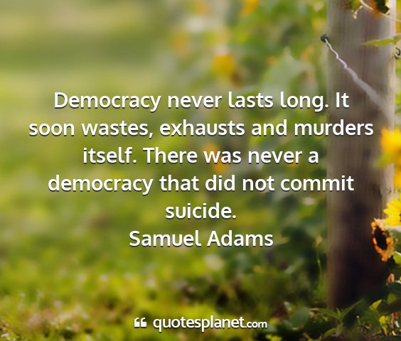 Samuel adams - democracy never lasts long. it soon wastes,...