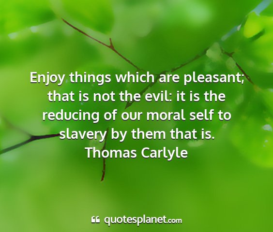 Thomas carlyle - enjoy things which are pleasant; that is not the...