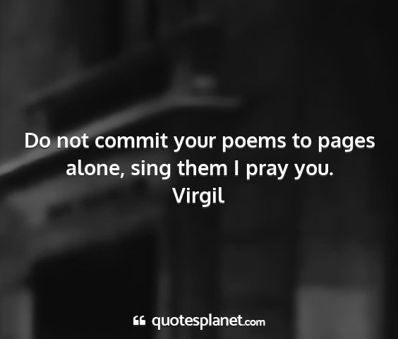 Virgil - do not commit your poems to pages alone, sing...