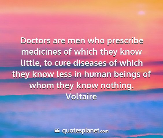 Voltaire - doctors are men who prescribe medicines of which...