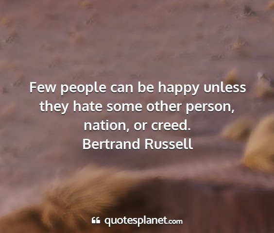 Bertrand russell - few people can be happy unless they hate some...