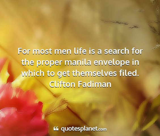 Clifton fadiman - for most men life is a search for the proper...