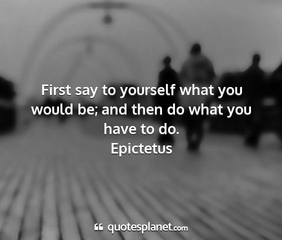 Epictetus - first say to yourself what you would be; and then...