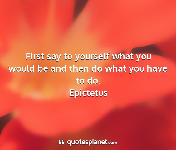 Epictetus - first say to yourself what you would be and then...