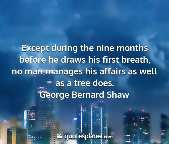 George bernard shaw - except during the nine months before he draws his...