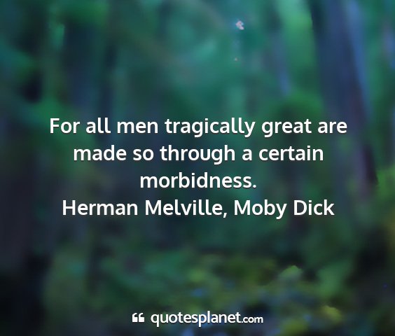 Herman melville, moby dick - for all men tragically great are made so through...